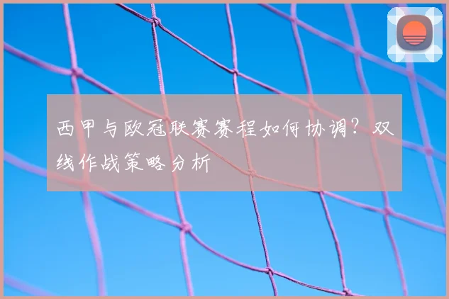 西甲与欧冠联赛赛程如何协调？双线作战策略分析