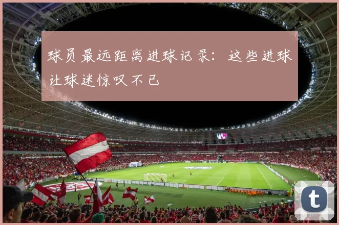球员最远距离进球记录：这些进球让球迷惊叹不已