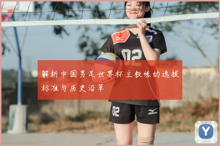 解析中国男足世界杯主教练的选拔标准与历史沿革