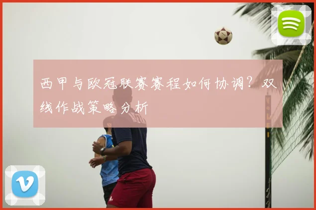 西甲与欧冠联赛赛程如何协调？双线作战策略分析