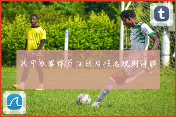 西甲联赛球员注册与报名规则详解